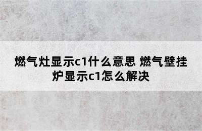 燃气灶显示c1什么意思 燃气壁挂炉显示c1怎么解决